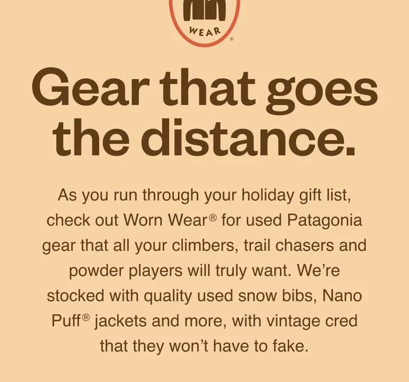Worn Wear logo. As you run through your holiday gift list, check out Worn Wear® for used Patagonia gear that all your climbers, trail chasers and powder players will truly want. We’re stocked with quality used snow bibs, Nano Puff® jackets and more with vintage cred that they won’t have to fake.
