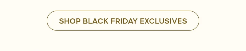 SHOP BLACK FRIDAY EXCLUSIVES