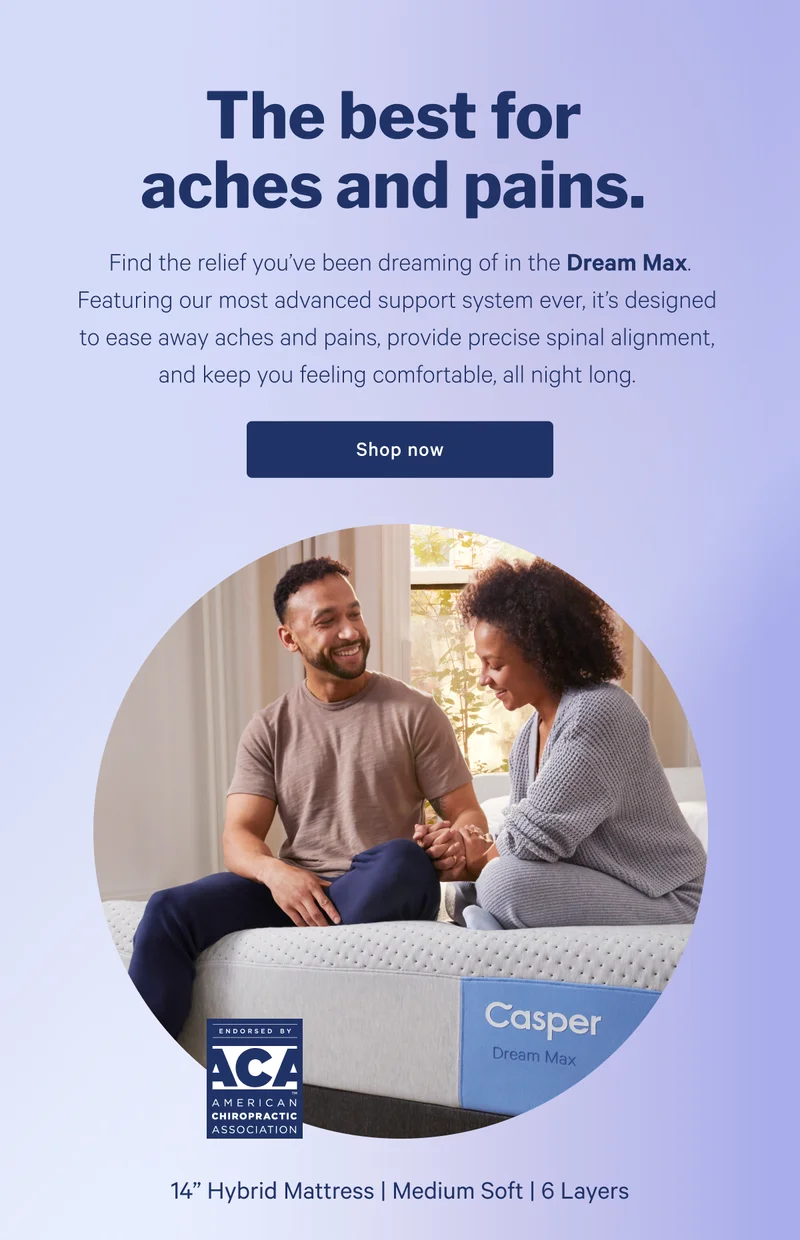 The best for aches and pains. >> Find the relief you’ve been dreaming of in the Dream Max. Featuring our most advanced support system ever, it’s designed to ease away aches and pains, provide precise spinal alignment, and keep you feeling comfortable, all night long. >> Shop now >>