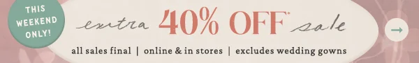 this weekend only! extra 40% off sale, all sales final, online and in stores, excludes wedding gowns