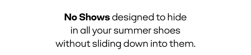No Shows designed to hide in all your summer shoes without sliding down into them.