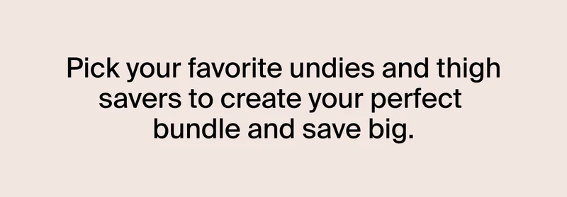 Pick your favorite undies and thigh savers to create your perfect bundle and save big.