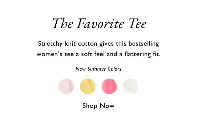 The favorite tee                                            Stretchy knit cotton gives this best selling women's tee a soft feel and a flttering fit.                                            New summer colors                                            Shop now