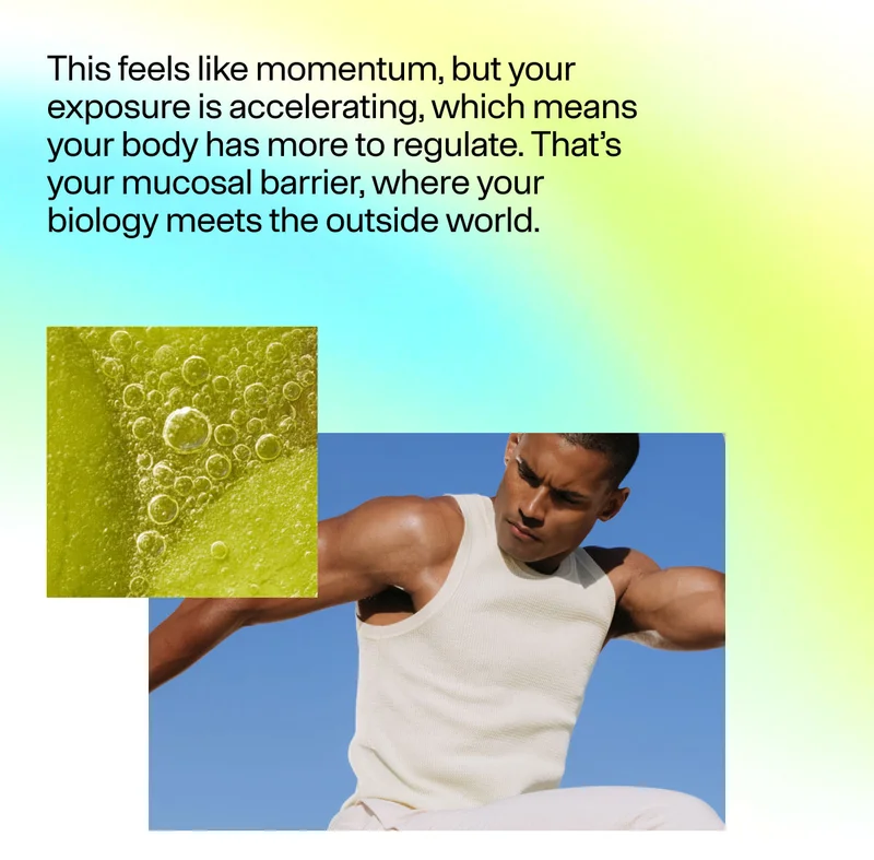 This feels like momentum, but your  exposure is accelerating, which means your body has more to regulate. That's your mucosal barrier, where your biology meets the outside world.