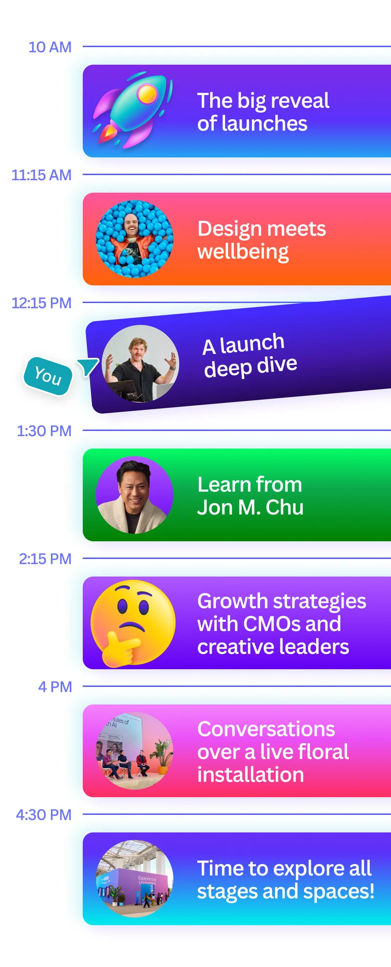 timetable showing agenda. 10 AM the big reveal of launches. 11:15 AM design meets wellbeing. 12:15 PM a launch deep dive. 1:30 PM learn from John M. Chu. 2:15 PM growth strategies with CMOs and creative leaders. 4 PM conversations over a live floral installation. 4:30 PM time to explore all stages and spaces!
