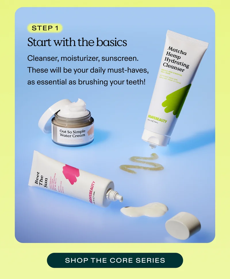 Step 1. Start with the basics  Cleanser, moisturizer, sunscreen. These will be your daily must-haves, as essential as brushing your teeth!  |  SHOP THE CORE SERIES