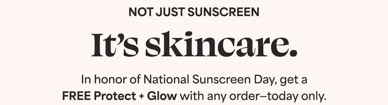 Not just sunscreen It’s skincare. In honor of National Sunscreen Day, get a FREE Protect + Glow with any order—today only.
