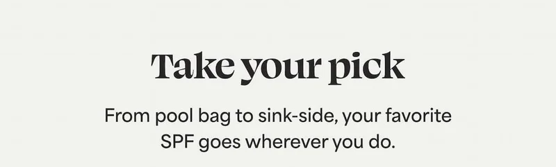 Take your pick From pool bag to sink-side, your favorite SPF goes wherever you do.