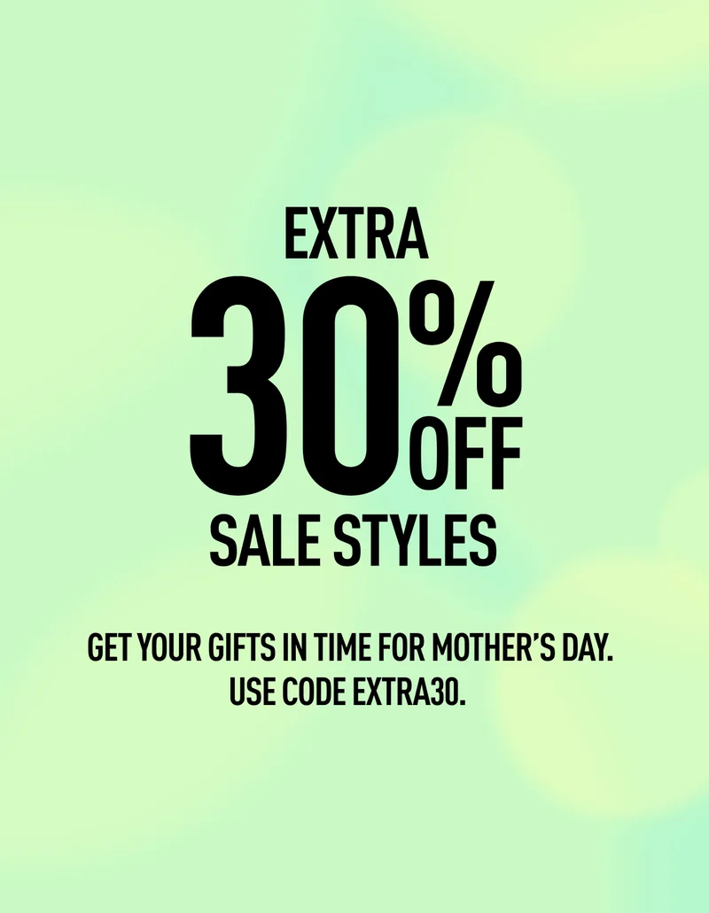EXTRA 30% OFF SALE STYLES GET YOUR GIFTS IN TIME FOR MOTHER’S DAY. USE CODE EXTRA30.