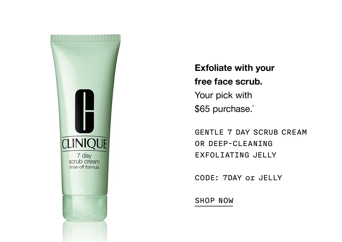 Exfoliate with your free face scrub. Your pick with $65 purchase.* GENTLE 7 DAY SCRUB CREAM OR DEEP-CLEANING EXFOLIATING JELLY | CODE: 7DAY or JELLY | SHOP NOW