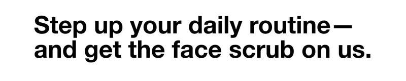 Step up your daily routine - and get the face scrub on us.