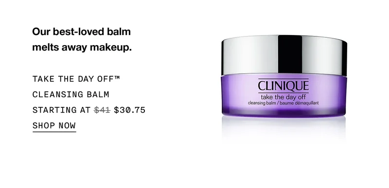 Our best-loved balm melts away makeup. TAKE THE DAY™ OFF CLEANSING BALM STARTING AT $30.75 SHOP NOW