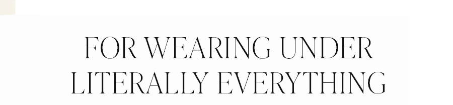 FOR WEARING UNDER LITERALLY EVERYTHING