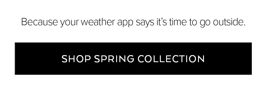 BECAUSE YOUR WEATHER APP SAYS ITS TIME TO GO OUTSIDE. SHOP SPRING COLLECTION