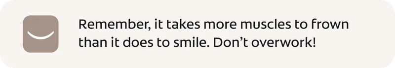 Remember, it takes more muscles to frown than it does to smile. Don’t overwork!