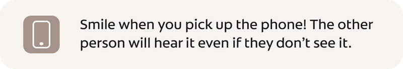 Smile when you pick up the phone! The other person will hear it even if they don’t see it.