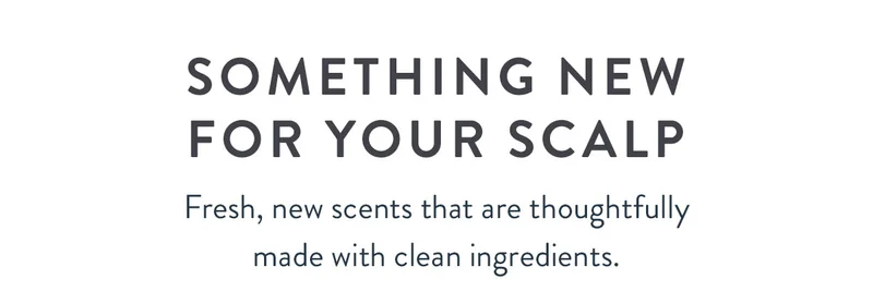 Something New for Your Scalp | Fresh, new scents that are thoughtfully made with clean ingredients.
