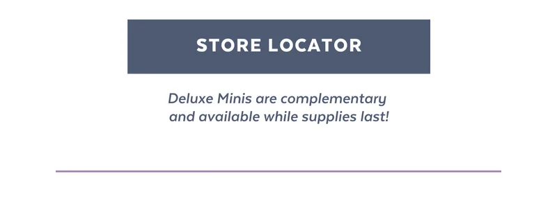 STORE LOCATOR | Deluxe Minis are complementary  and available while supplies last!
