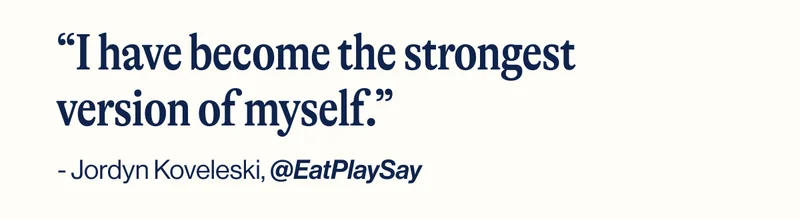 “I have become the strongest version of myself.” - Jordyn Koveleski, @EatPlaySay