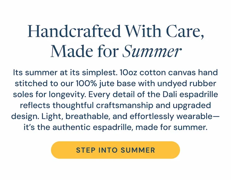 Handcrafted with Care, Made for Summer. Its summer at its simplest. 10oz cotton canvas hand stitched to our 100% jute base with undyed rubber soles for longevity., Every detail of the Dali espadrille reflects thoughtful craftsmanship and upgraded design. Light, breathable, and effortlessly wearable—it’s the authentic espadrille, made for summer. Step into summer