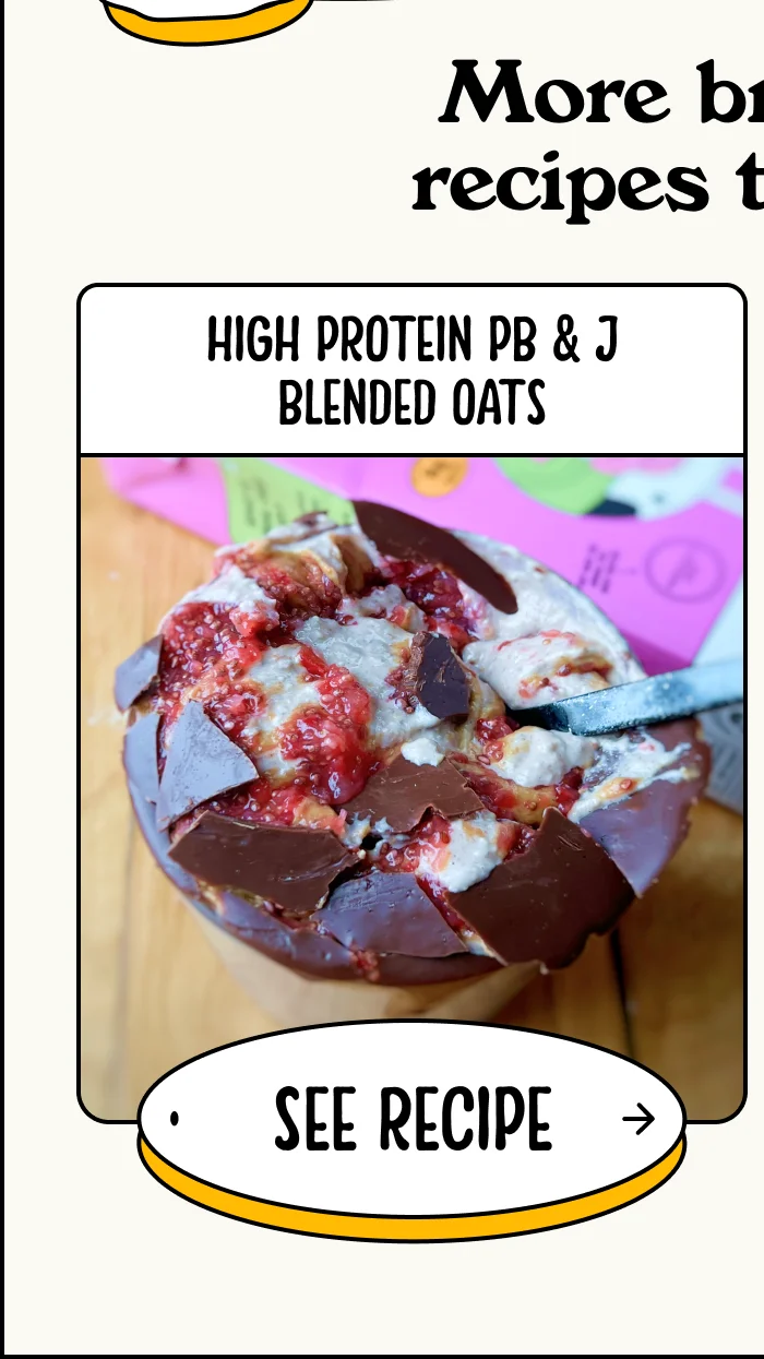 more breakfast recipes this way. High Protein PB & J Blended Oats. See Recipe.