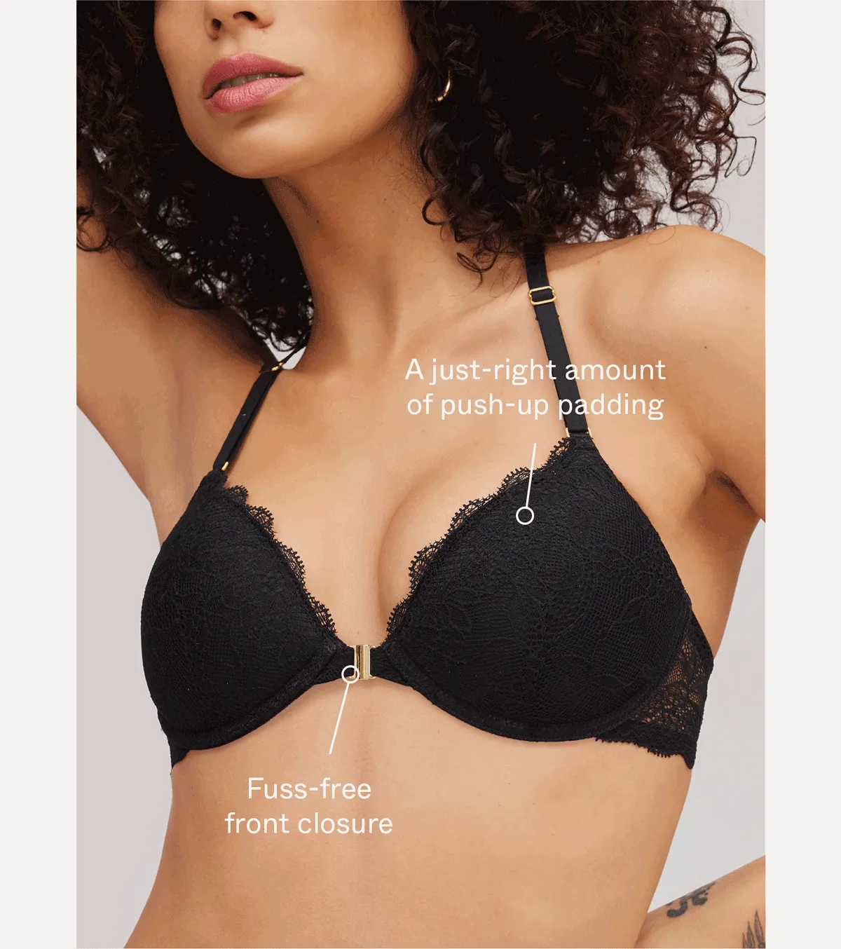 A just-right amount of push-up padding. Lace detailing. Fuss-free front closure. No-slip straps. Ultra-stretchy, no-dig band