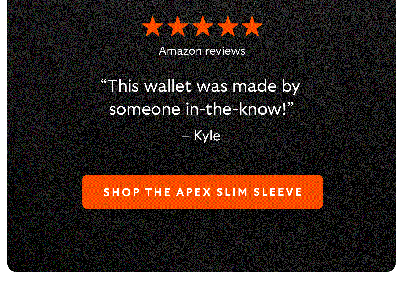 [5-star Amazon reviews] “This wallet was made by someone in-the-know!” – Kyle “I love the way it feels in my pocket and in my hand.” – Striquer “I like the magnetic secure closed feeling.” – bam CTA Shop the Apex Slim Sleeve