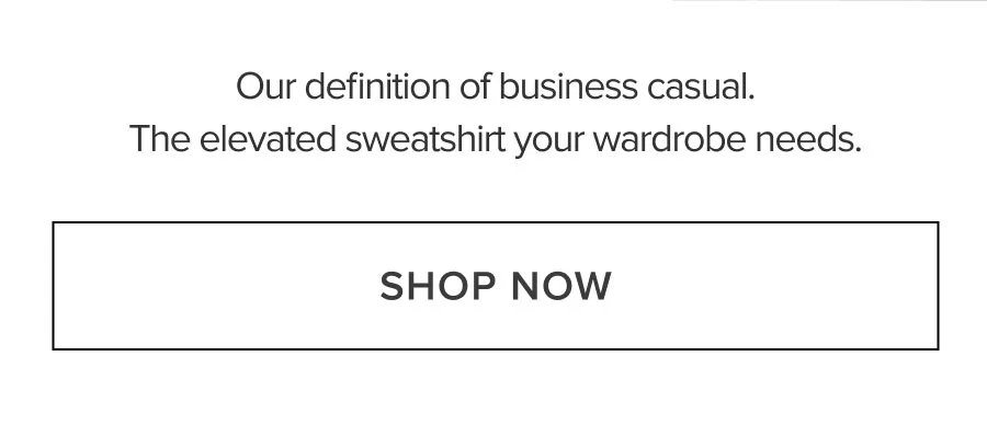Our definition of business casual. The elevated sweatshirt your wardrobe needs. SHOP NOW