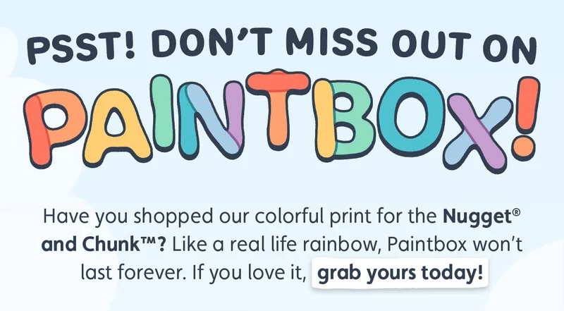Psst! Don’t Miss Out on Paintbox! Have you shopped our colorful print for the Nugget® and Chunk™? Like a real life rainbow, Paintbox won’t last forever. If you love it, grab yours today!