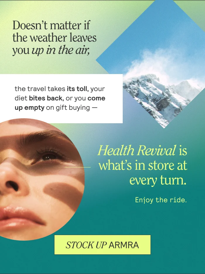 Doesn't matter if the weather leaves you up in the air, the travel takes its toll, your diet bites back, or you come up empty on gift buying -- Health Revival is what's in store at every turn. Enjoy the ride. Stock Up ARMRA