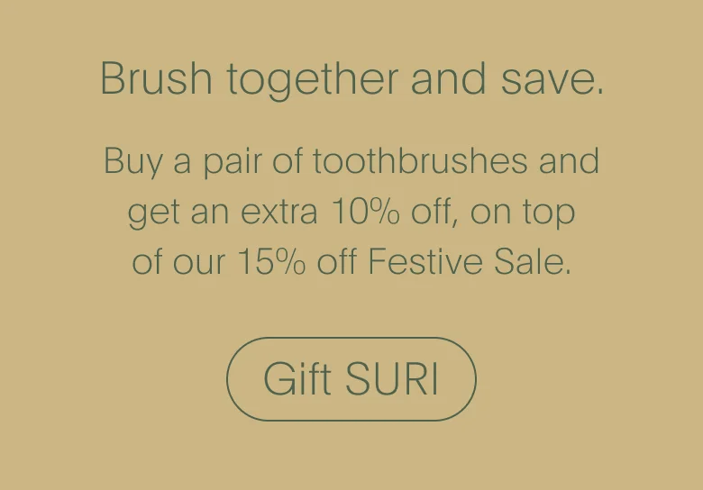 Brush together and save, buy a pair of toothbrushes and get an extra 10% off. Gift SURI this Christmas.