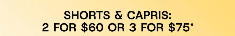 Shorts & Capris: 2 For $60 or 3 For $75*