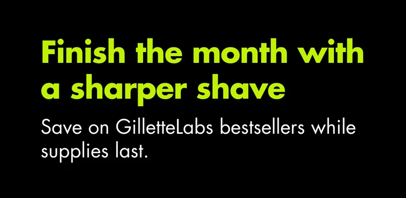 Finish the month with a sharper shave. Save on GilletteLabs bestsellers while supplies last.