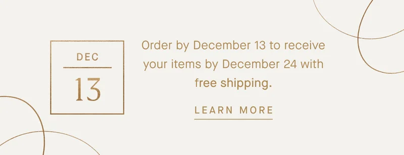 Order by December 13 to receive your items by December 24 with free shipping. LEARN MORE