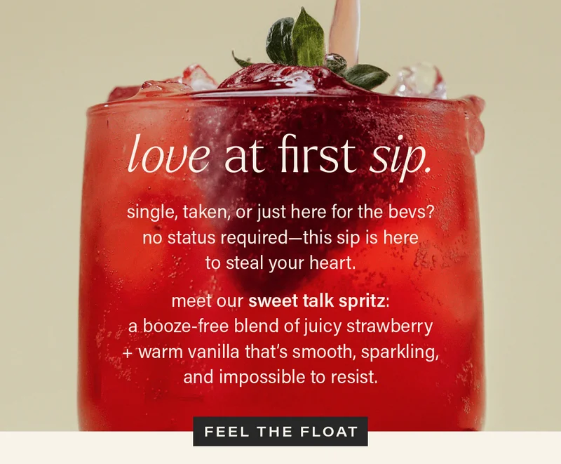 LOVE AT FIRST SIP. single, taken, or just here for the bevs? no status required--this sip is here to steal your heart. meet our sweet talk spritz: a booze-free blend of juicy strawberry + warm vanilla that's smooth, sparkling, and impossible to resist. [FEEL THE FLOAT] (link)