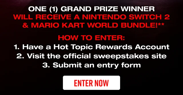 Hot Topic Rewards Exclusive. Power Up Your Summer! One Grand Prize Winner Will Receive A Nintendo Switch 2 and Mario Kart World Bundle! How To Enter. Have A Hot Topic Rewards Account. Visit The Official Sweepstakes Site. And Submit An Entry Form. Enter Now