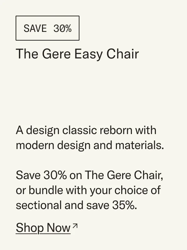 A design classic reborn with modern design and materials. Save 30% off The Gere Chair or bundle it with your choice of sectional and save 35%