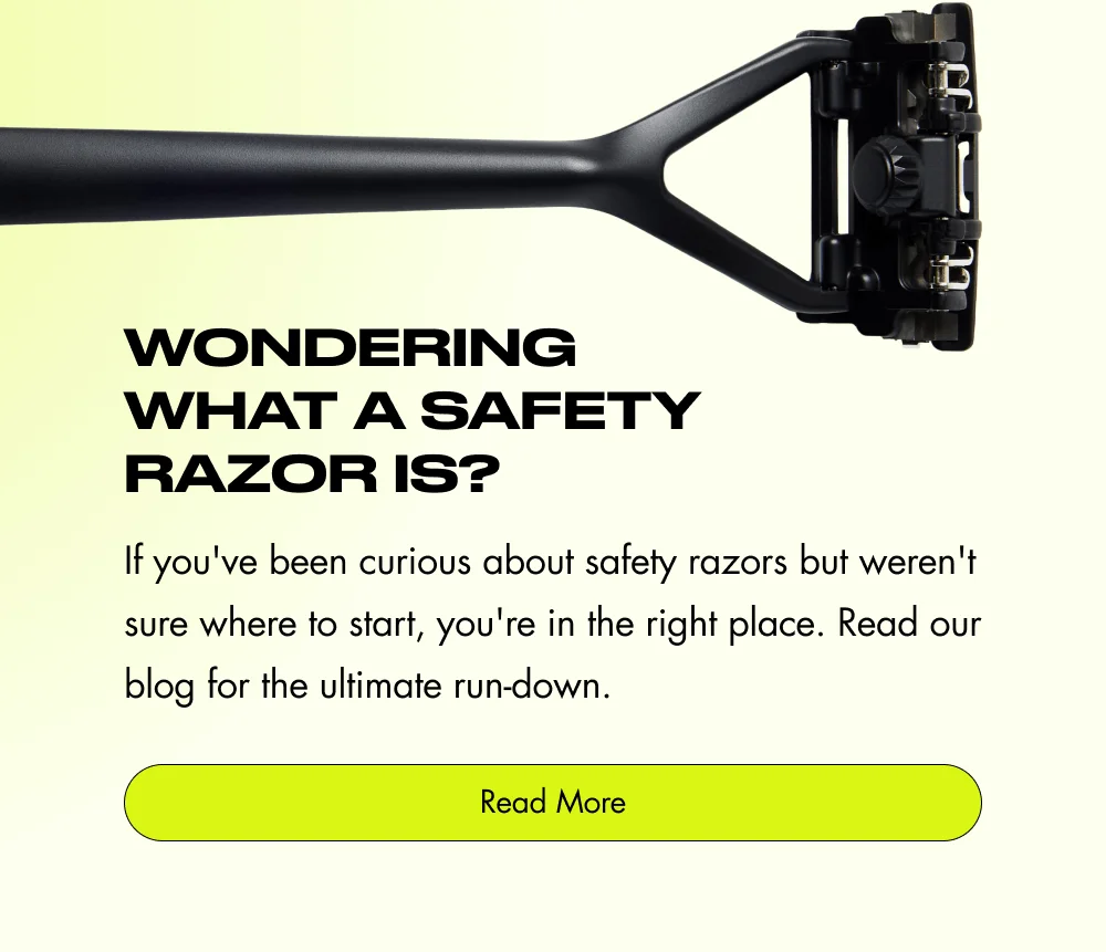 Wondering What a Safety Razor Is? If you've been curious about safety razors but weren't sure where to start, you're in the right place. Read our blog for the ultimate run-down. Read More