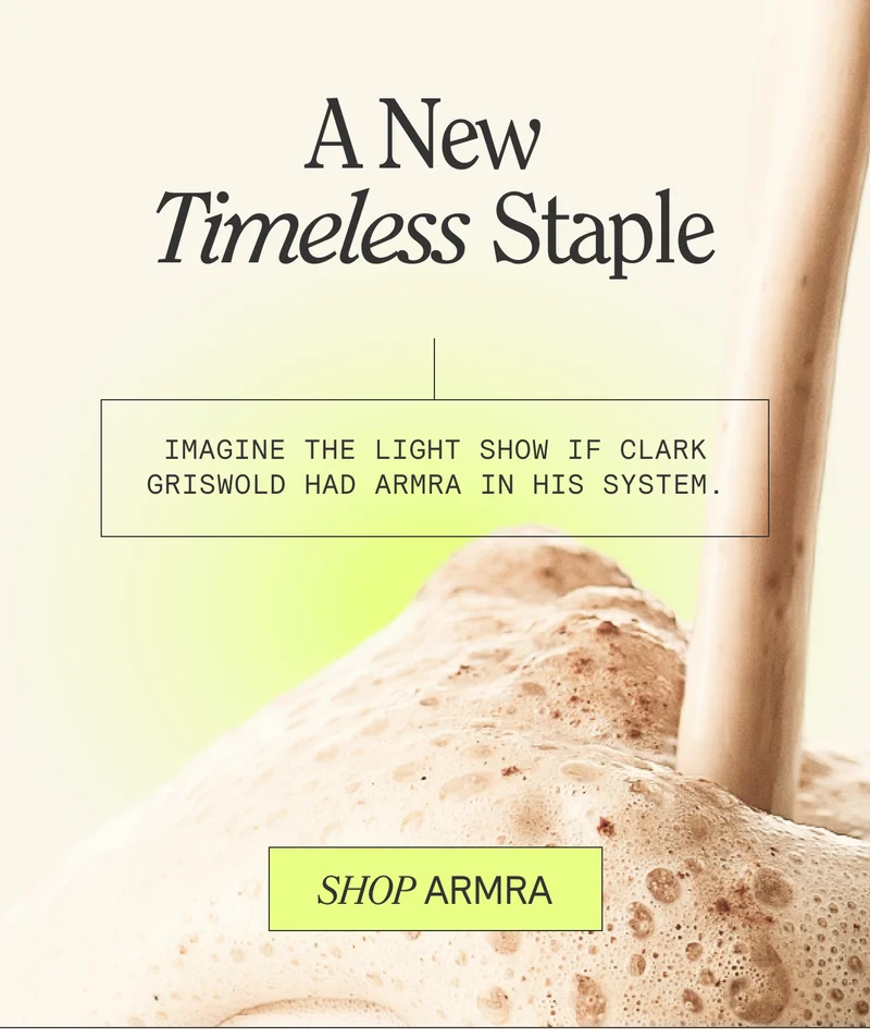 A New Timeless Staple  SUBHEAD  Imagine the light show if Clark Griswold had ARMRA in his system. SHOP ARMRA