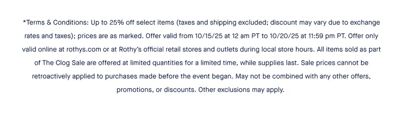 *Terms & Conditions: Up to 25% off all clogs and boots (taxes and shipping excluded; discount may vary due to exchange rates and taxes), while supplies last. Prices are as marked. Offer valid from 10/15/25 at 12 am PT to 10/20/25 at 11:59 pm PT. Offer only valid online at rothys.com, or at Rothy’s official retail stores and outlets during local store hours. Sale prices cannot be retroactively applied to purchases made before the event began. May not be combined with any other offers, promotions, or discounts. Other exclusions may apply. Void where prohibited.