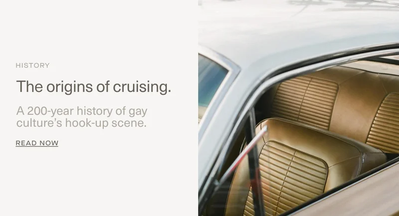 HISTORY | The origins of cruising. | A 200-year history of gay culture's hook-up scene. | Read Now