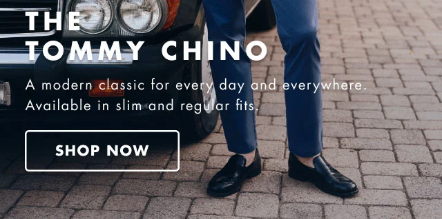 The Tommy chino                                            A modern classic for every day and everywhere. Available in slim and regular fits.                                            Shop now