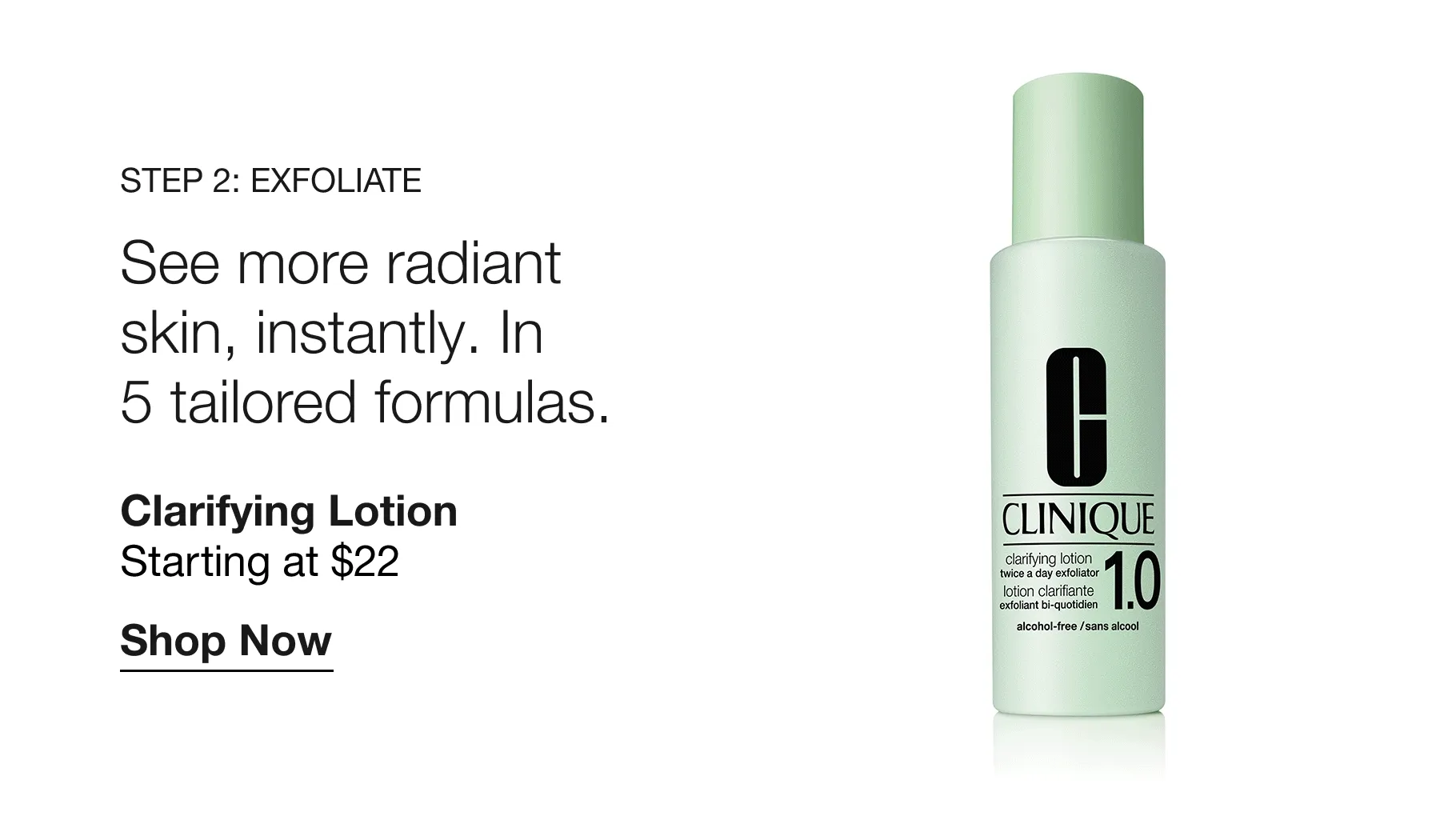 Step 2: Exfoliate | See more radiant skin, instantly. In 5 tailored formulas. | Clarifying Lotion Starting at $22 | Shop Now