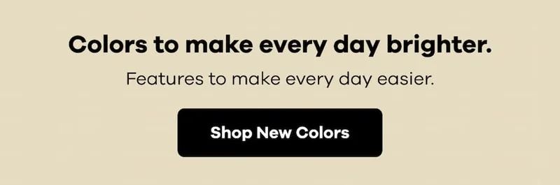 Colors to make every day brighter. Features to make every day easier. | Shop New Colors