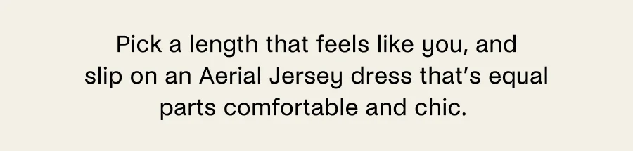 Pick a length that feels like you, and slip on an Aerial Jersey dress that's equal parts comfortable and chic.