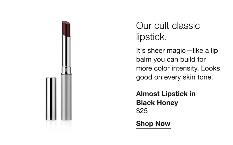 Our cult classic lipstick. It's sheer magic — like a lip balm you can build for more color intensity. Looks good on every skin tone. Almost Lipstick in Black Honey | $25 | Shop Now