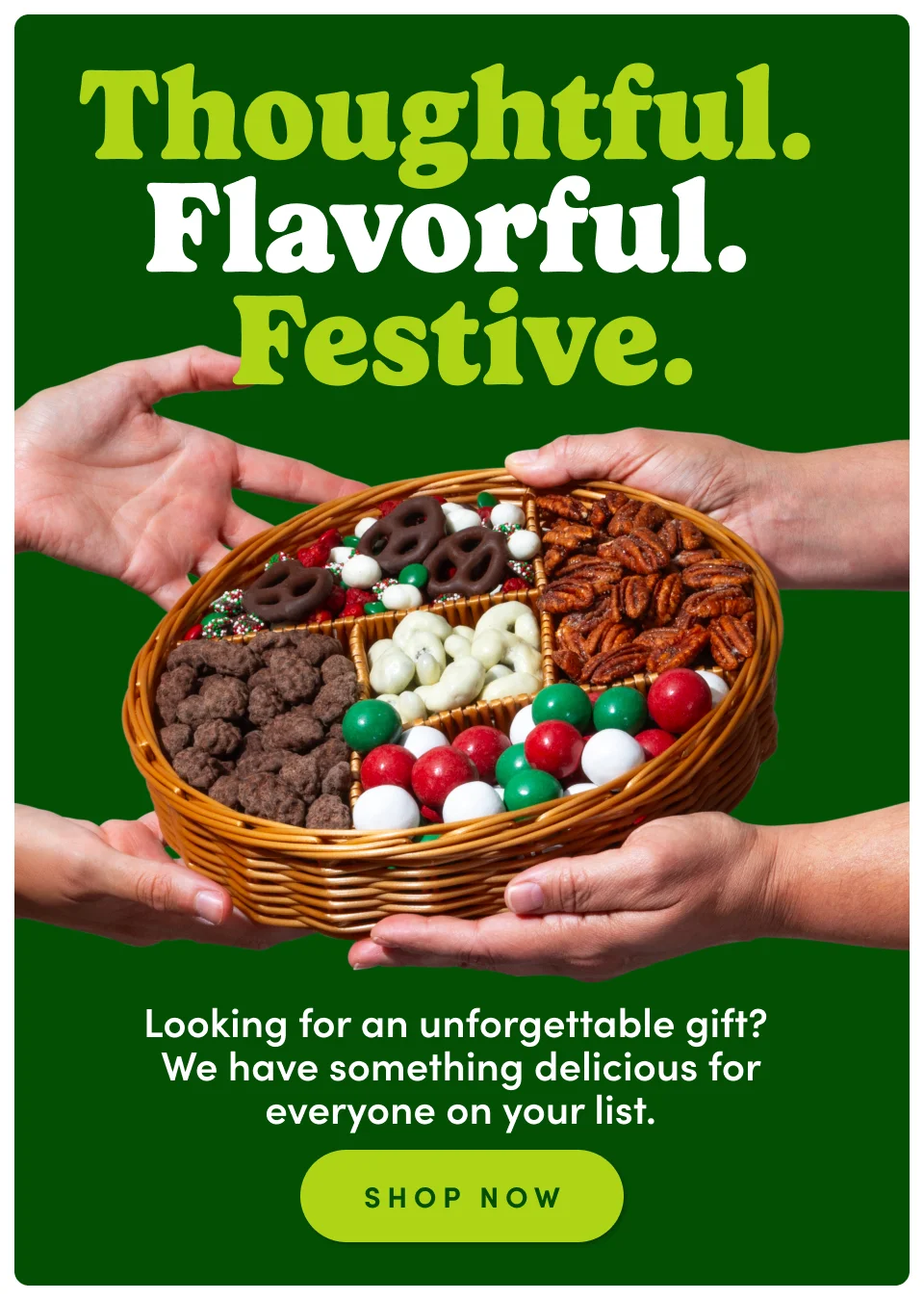 Thoughtful. Flavorful. Festive. Looking for an unforgettable gift? We have something delicious for everyone on your list; Shop now