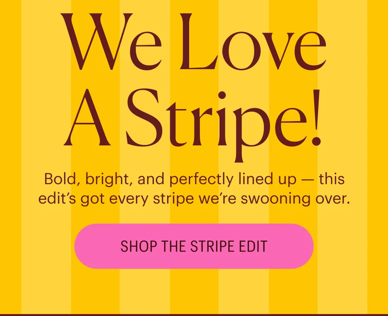We Love A Stripe! Bold, bright, and perfectly lined up — this edit’s got every stripe we’re swooning over. Shop the Stripe Edit
