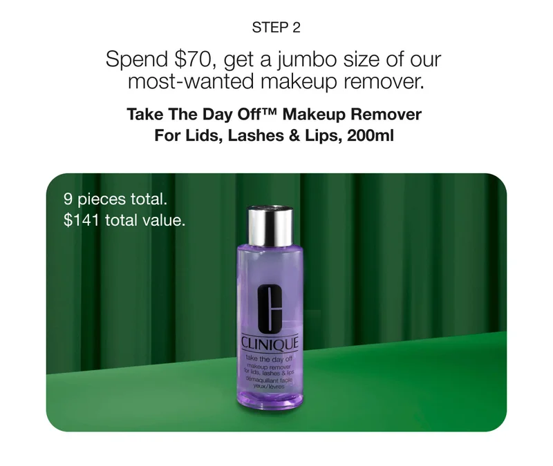 Step 2 | Spend $70, get a jumbo size of our most-wanted makeup remover. | Take The Day Off™ Makeup Remover For Lids, Lashes & Lips, 200ml  | 9 pieces total. | $141 total value.