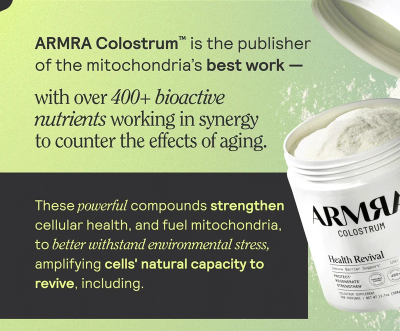 ARMRA Colostrum is the publisher of the mitochondira's best work - with over 400+boactive nutrients working in synergy to counter the effects of aging. These powerful compunds strengthen cellular health, and fuel mitochondria, to better withstand environmental stress, amplifying cells' natural capacity to revive, including.